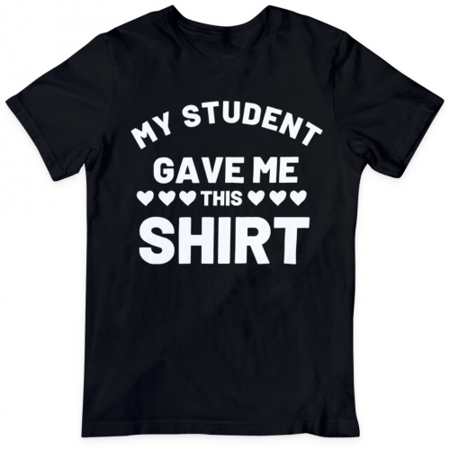 My Student Gave Me This Shirt Tees 